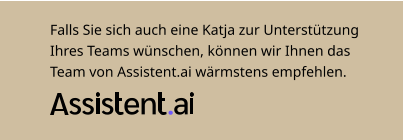 Falls Sie sich auch eine Katja zur Unterstützung Ihres Teams wünschen, können wir Ihnen das Team von Assistent.ai wärmstens empfehlen.